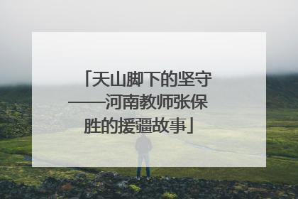 天山脚下的坚守——河南教师张保胜的援疆故事