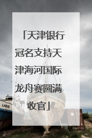 天津银行冠名支持天津海河国际龙舟赛圆满收官