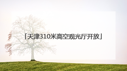 天津310米高空观光厅开放