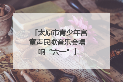 太原市青少年宫童声民歌音乐会唱响“六一”