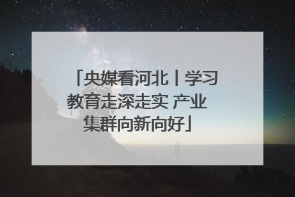 央媒看河北丨学习教育走深走实 产业集群向新向好