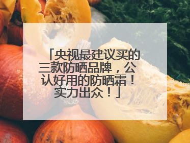 央视最建议买的三款防晒品牌，公认好用的防晒霜！实力出众！