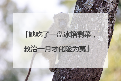 她吃了一盘冰箱剩菜，救治一月才化险为夷