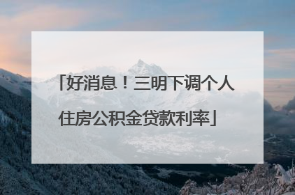 好消息！三明下调个人住房公积金贷款利率