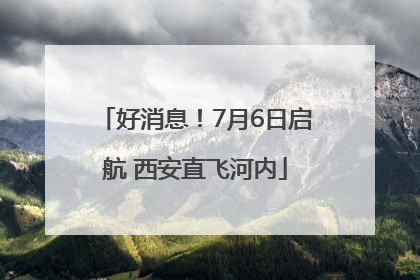 好消息！7月6日启航 西安直飞河内