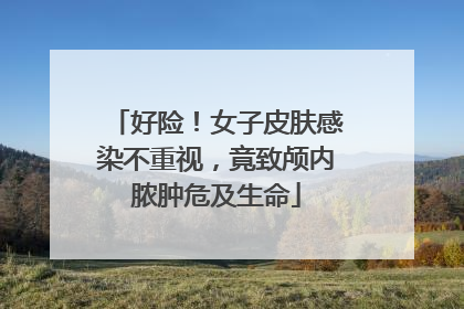好险！女子皮肤感染不重视，竟致颅内脓肿危及生命