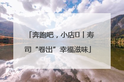 奔跑吧，小店㊼丨寿司“卷出”幸福滋味