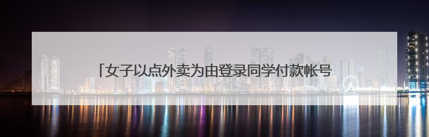 女子以点外卖为由登录同学付款帐号后未登出，一个月盗刷近9000元