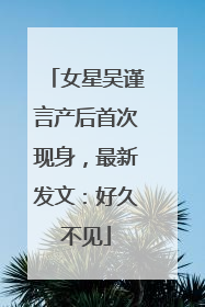 女星吴谨言产后首次现身，最新发文：好久不见