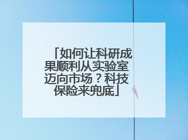 如何让科研成果顺利从实验室迈向市场？科技保险来兜底