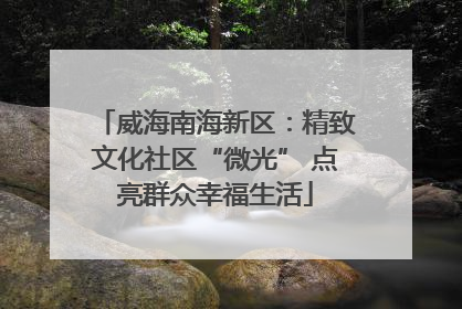 威海南海新区：精致文化社区“微光” 点亮群众幸福生活