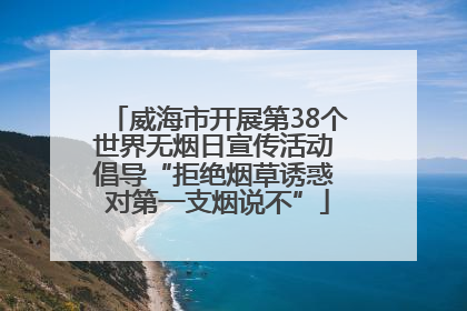 威海市开展第38个世界无烟日宣传活动 倡导“拒绝烟草诱惑 对第一支烟说不”