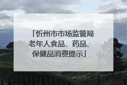 忻州市市场监管局老年人食品、药品、保健品消费提示