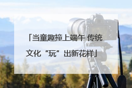 当童趣撞上端午 传统文化“玩”出新花样
