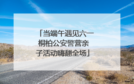 当端午遇见六一 桐柏公安警营亲子活动嗨翻全场