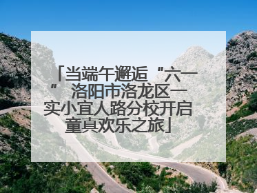 当端午邂逅“六一” 洛阳市洛龙区一实小宜人路分校开启童真欢乐之旅