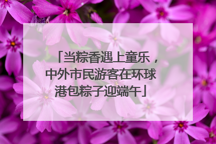当粽香遇上童乐，中外市民游客在环球港包粽子迎端午