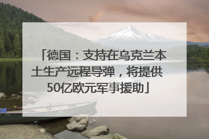 德国：支持在乌克兰本土生产远程导弹，将提供50亿欧元军事援助
