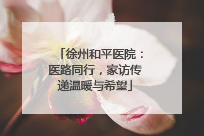 徐州和平医院：医路同行，家访传递温暖与希望