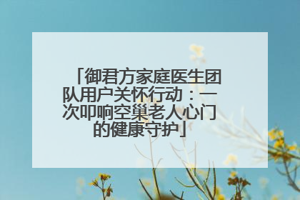 御君方家庭医生团队用户关怀行动：一次叩响空巢老人心门的健康守护