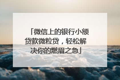 微信上的银行小额贷款微粒贷，轻松解决你的燃眉之急