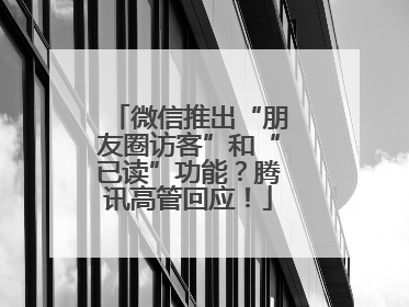 微信推出“朋友圈访客”和“已读”功能？腾讯高管回应！