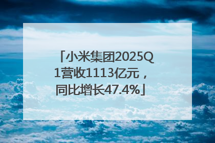 小米集团2025Q1营收1113亿元，同比增长47.4%