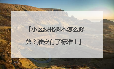 小区绿化树木怎么修剪？淮安有了标准！