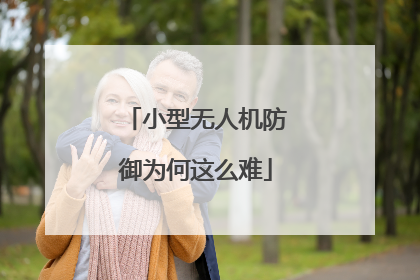 小型无人机防御为何这么难