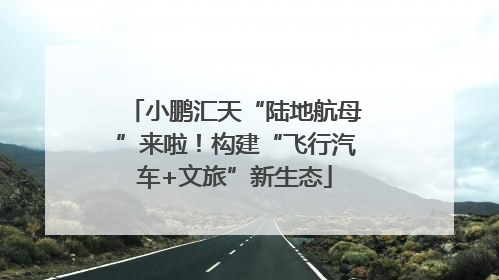 小鹏汇天“陆地航母”来啦！构建“飞行汽车+文旅”新生态
