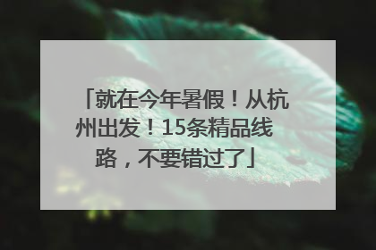 就在今年暑假！从杭州出发！15条精品线路，不要错过了