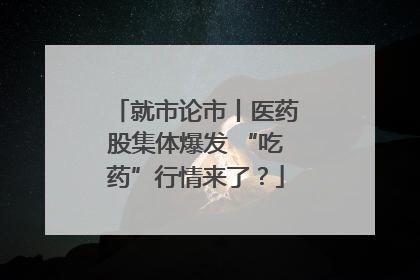 就市论市丨医药股集体爆发 “吃药”行情来了？