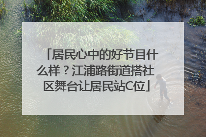 居民心中的好节目什么样？江浦路街道搭社区舞台让居民站C位