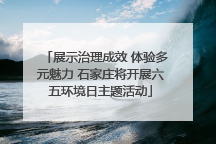 展示治理成效 体验多元魅力 石家庄将开展六五环境日主题活动