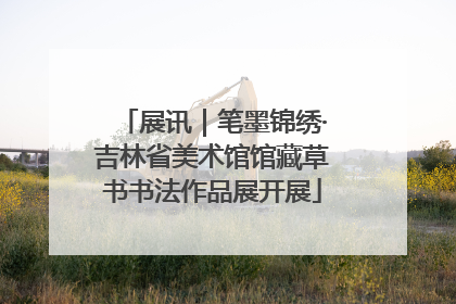 展讯｜笔墨锦绣·吉林省美术馆馆藏草书书法作品展开展