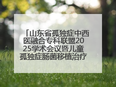 山东省孤独症中西医融合专科联盟2025学术会议暨儿童孤独症肠菌移植治疗技术培训举办