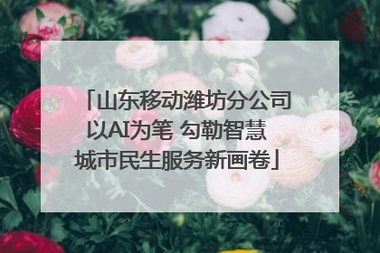 山东移动潍坊分公司以AI为笔 勾勒智慧城市民生服务新画卷