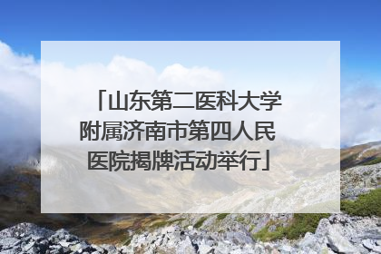 山东第二医科大学附属济南市第四人民医院揭牌活动举行