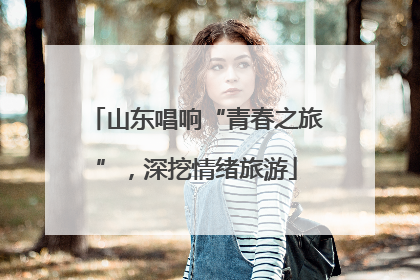 山东唱响“青春之旅”，深挖情绪旅游