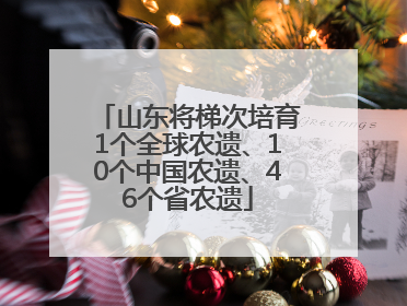 山东将梯次培育1个全球农遗、10个中国农遗、46个省农遗