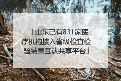 山东已有831家医疗机构接入省级检查检验结果互认共享平台