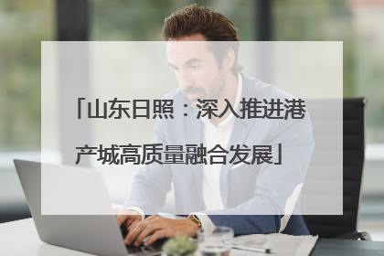 山东日照：深入推进港产城高质量融合发展
