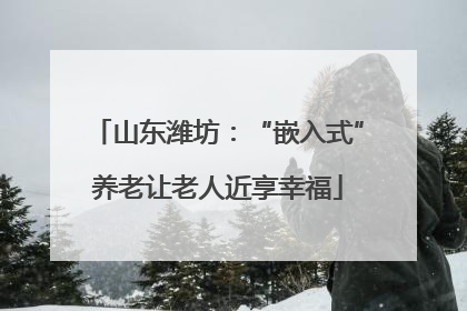 山东潍坊：“嵌入式”养老让老人近享幸福
