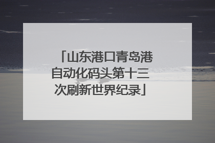 山东港口青岛港自动化码头第十三次刷新世界纪录