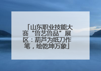 山东职业技能大赛“鲁艺鲁品”展区：葫芦为纸刀作笔，绘乾坤万象