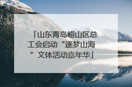 山东青岛崂山区总工会启动“逐梦山海”文体活动嘉年华