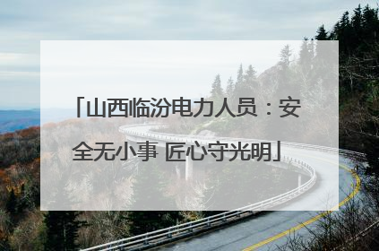 山西临汾电力人员：安全无小事 匠心守光明