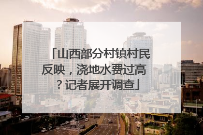 山西部分村镇村民反映，浇地水费过高？记者展开调查