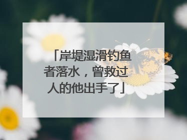 岸堤湿滑钓鱼者落水，曾救过人的他出手了