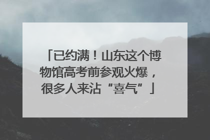 已约满！山东这个博物馆高考前参观火爆，很多人来沾“喜气”